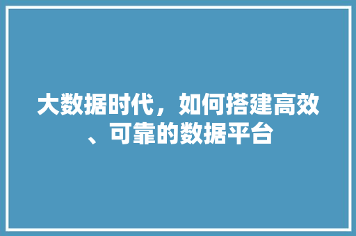 大数据时代，如何搭建高效、可靠的数据平台  第1张