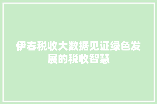 伊春税收大数据见证绿色发展的税收智慧