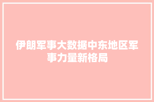 伊朗军事大数据中东地区军事力量新格局