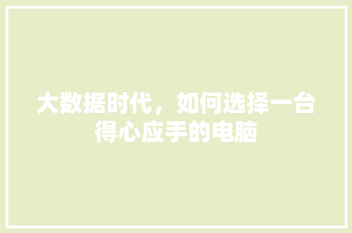 大数据时代，如何选择一台得心应手的电脑