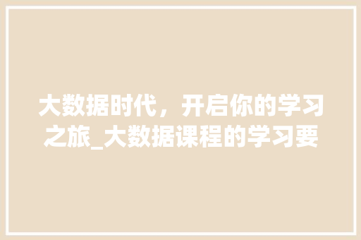 大数据时代，开启你的学习之旅_大数据课程的学习要点与价值  第1张