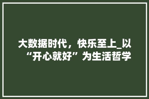 大数据时代，快乐至上_以“开心就好”为生活哲学