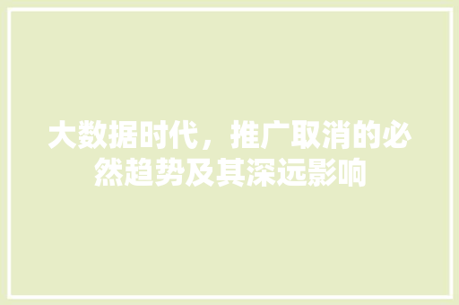 大数据时代，推广取消的必然趋势及其深远影响
