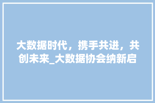 大数据时代，携手共进，共创未来_大数据协会纳新启航  第1张