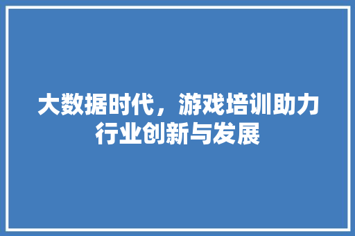 大数据时代，游戏培训助力行业创新与发展  第1张