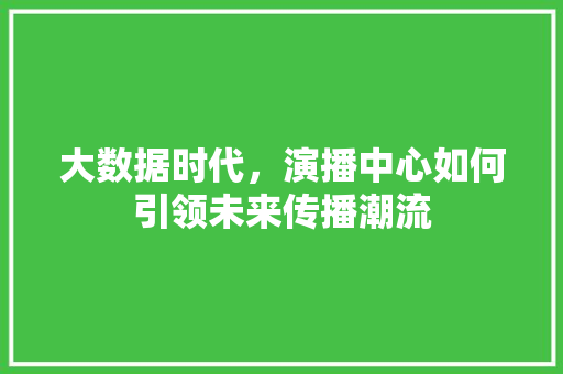 大数据时代，演播中心如何引领未来传播潮流  第1张