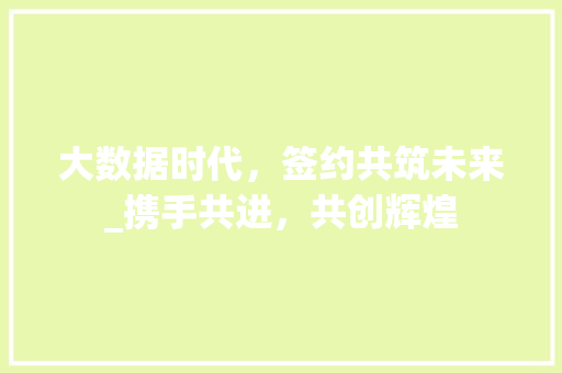 大数据时代，签约共筑未来_携手共进，共创辉煌
