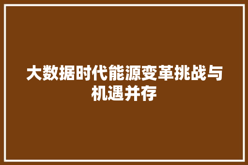 大数据时代能源变革挑战与机遇并存  第1张