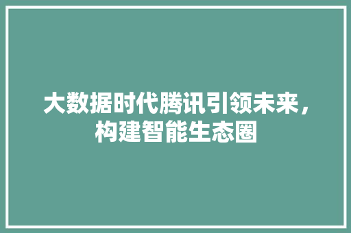 大数据时代腾讯引领未来，构建智能生态圈  第1张