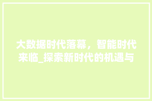 大数据时代落幕，智能时代来临_探索新时代的机遇与挑战  第1张