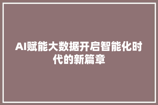 AI赋能大数据开启智能化时代的新篇章