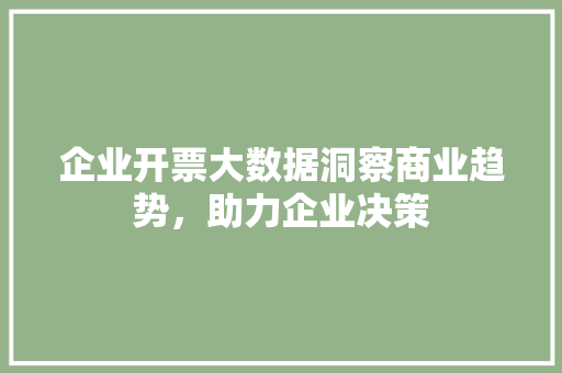 企业开票大数据洞察商业趋势，助力企业决策  第1张