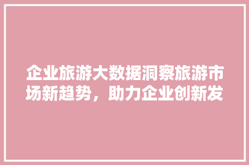 企业旅游大数据洞察旅游市场新趋势，助力企业创新发展