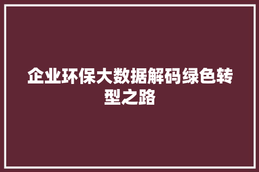 企业环保大数据解码绿色转型之路  第1张
