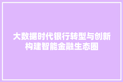 大数据时代银行转型与创新构建智能金融生态圈  第1张