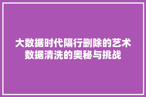 大数据时代隔行删除的艺术数据清洗的奥秘与挑战