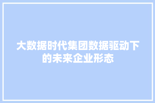 大数据时代集团数据驱动下的未来企业形态  第1张
