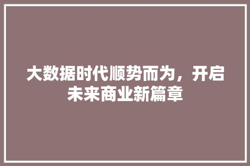 大数据时代顺势而为，开启未来商业新篇章  第1张