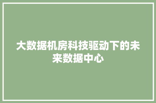 大数据机房科技驱动下的未来数据中心