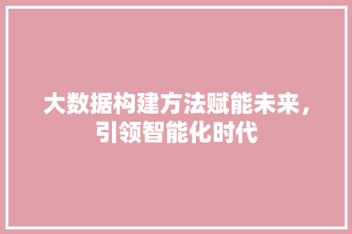 大数据构建方法赋能未来，引领智能化时代  第1张