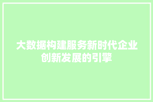 大数据构建服务新时代企业创新发展的引擎