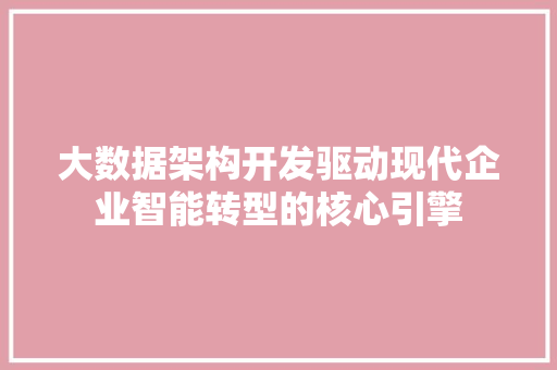 大数据架构开发驱动现代企业智能转型的核心引擎  第1张