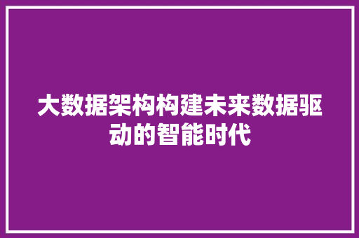 大数据架构构建未来数据驱动的智能时代  第1张