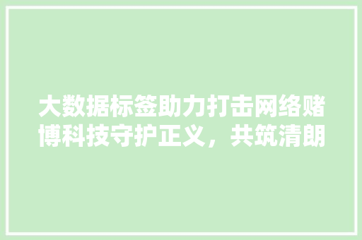 大数据标签助力打击网络赌博科技守护正义，共筑清朗网络空间