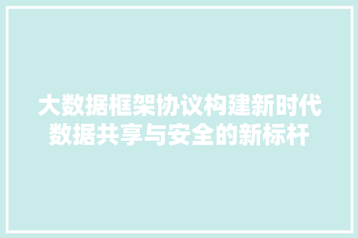 大数据框架协议构建新时代数据共享与安全的新标杆  第1张