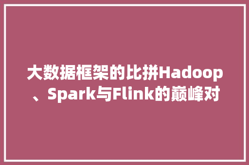 大数据框架的比拼Hadoop、Spark与Flink的巅峰对决