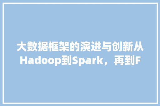 大数据框架的演进与创新从Hadoop到Spark，再到Flink