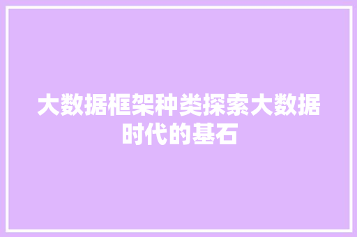大数据框架种类探索大数据时代的基石  第1张