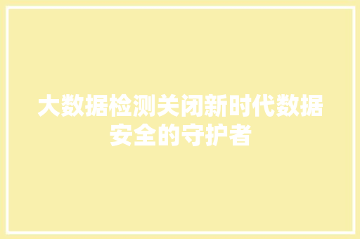 大数据检测关闭新时代数据安全的守护者  第1张
