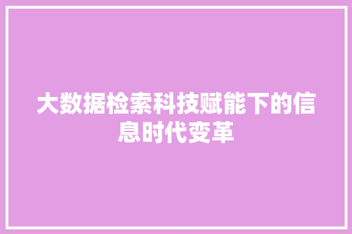 大数据检索科技赋能下的信息时代变革  第1张
