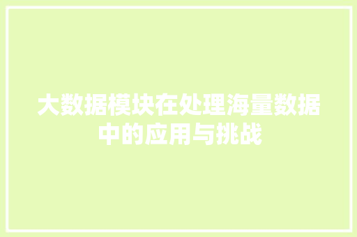 大数据模块在处理海量数据中的应用与挑战