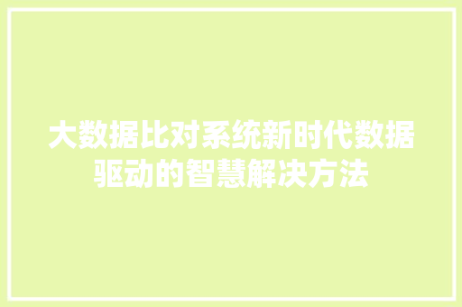 大数据比对系统新时代数据驱动的智慧解决方法