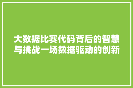 大数据比赛代码背后的智慧与挑战一场数据驱动的创新之旅  第1张