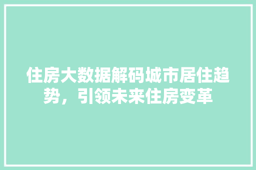 住房大数据解码城市居住趋势，引领未来住房变革