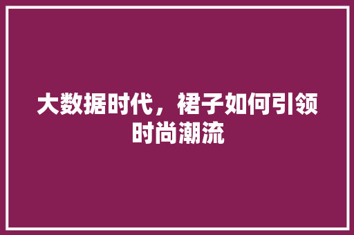 大数据时代，裙子如何引领时尚潮流