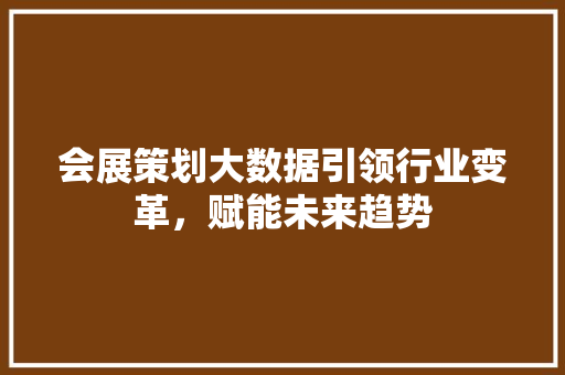 会展策划大数据引领行业变革，赋能未来趋势