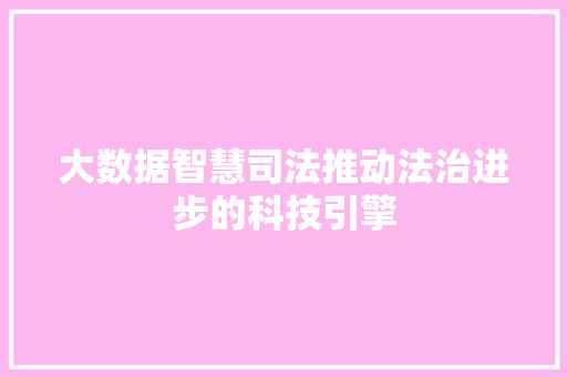 大数据智慧司法推动法治进步的科技引擎  第1张