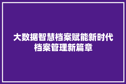 大数据智慧档案赋能新时代档案管理新篇章  第1张