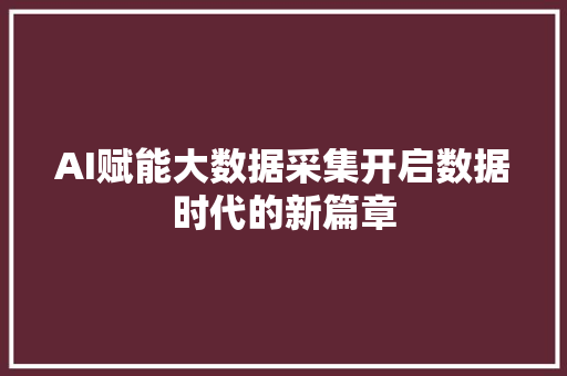 AI赋能大数据采集开启数据时代的新篇章