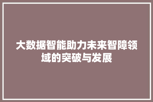 大数据智能助力未来智障领域的突破与发展  第1张