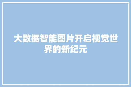 大数据智能图片开启视觉世界的新纪元  第1张
