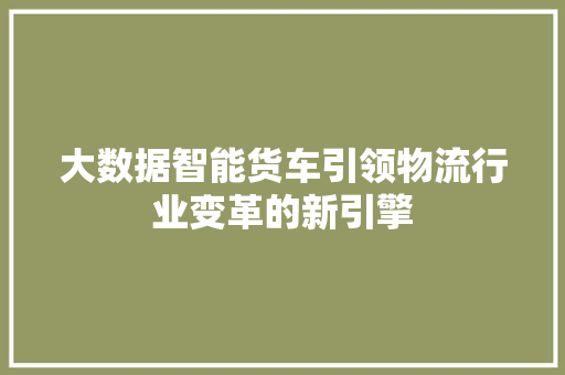 大数据智能货车引领物流行业变革的新引擎  第1张