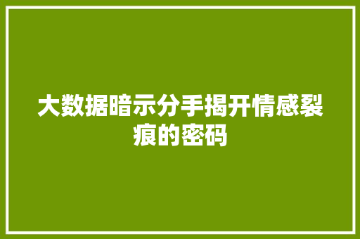 大数据暗示分手揭开情感裂痕的密码  第1张