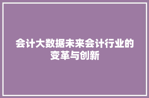 会计大数据未来会计行业的变革与创新  第1张