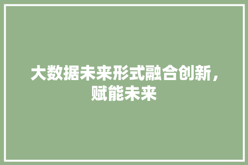 大数据未来形式融合创新，赋能未来  第1张