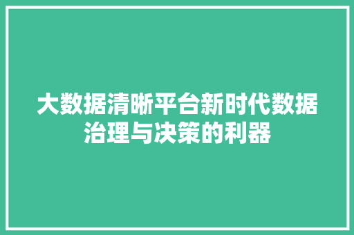 大数据清晰平台新时代数据治理与决策的利器  第1张